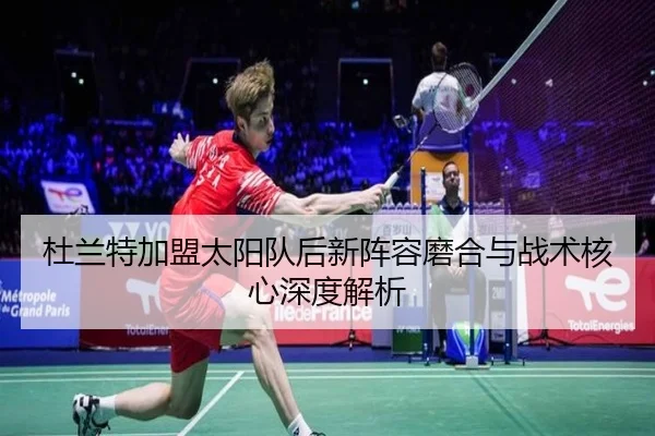 杜兰特加盟太阳队后新阵容磨合与战术核心深度解析